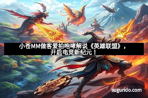 小苍MM做客爱拍咆哮解说《英雄联盟》，开启电竞新纪元！