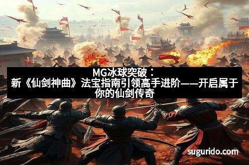 MG冰球突破：新《仙剑神曲》法宝指南引领高手进阶——开启属于你的仙剑传奇